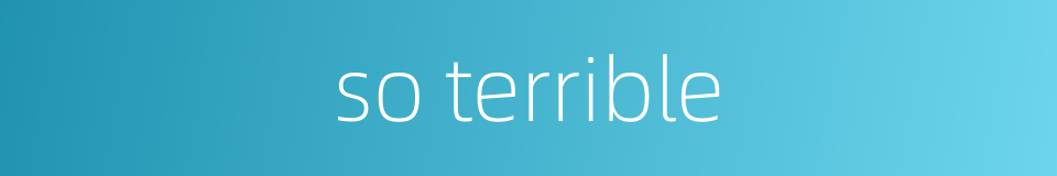 so terrible的同义词