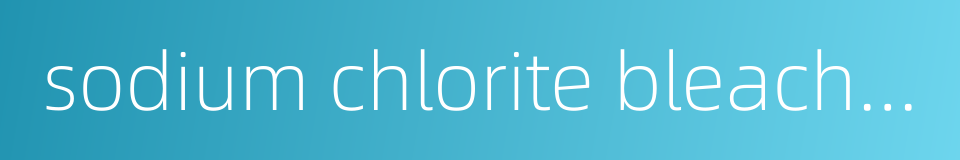 sodium chlorite bleaching的同义词