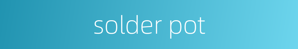 solder pot的同义词