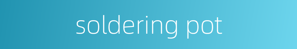 soldering pot的同义词