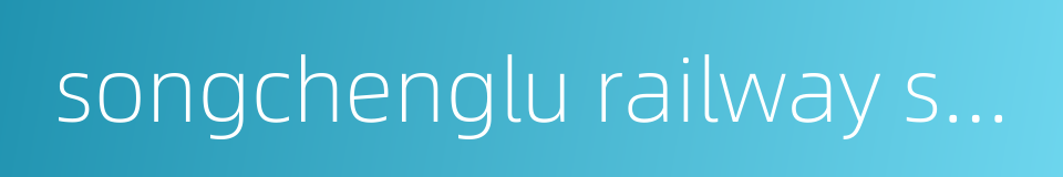 songchenglu railway station的同义词