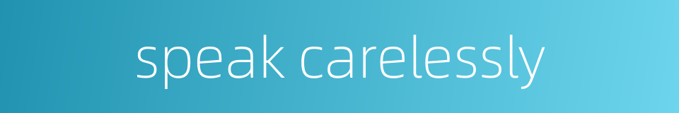 speak carelessly的同义词