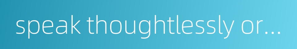 speak thoughtlessly or casually的同义词