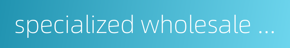 specialized wholesale market的同义词