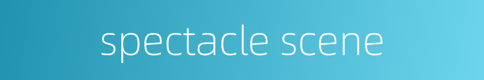 spectacle scene的同义词