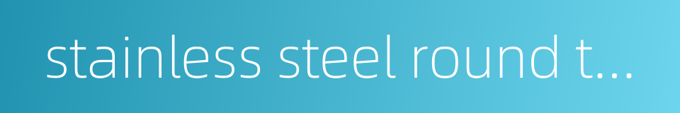 stainless steel round tube的同义词