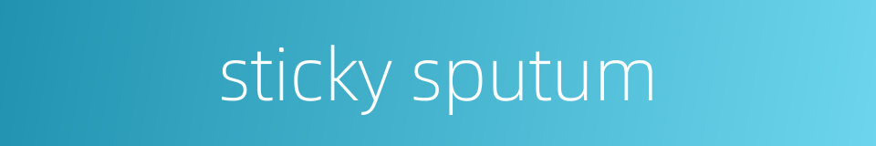 sticky sputum的同义词