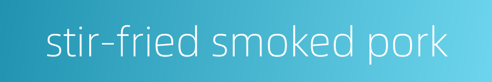 stir-fried smoked pork的同义词