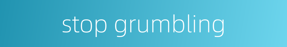 stop grumbling的同义词