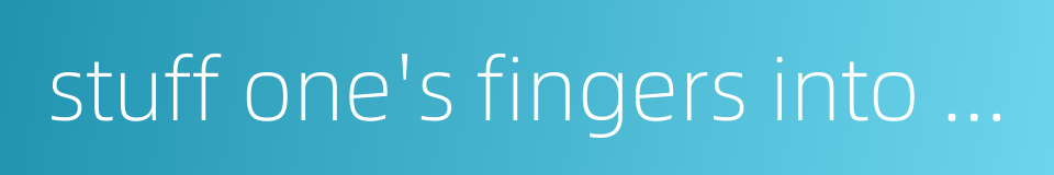 stuff one's fingers into one's ears的同义词