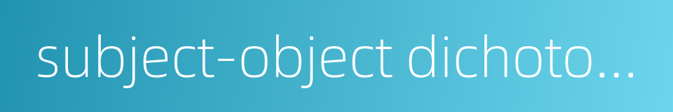 subject-object dichotomy的同义词