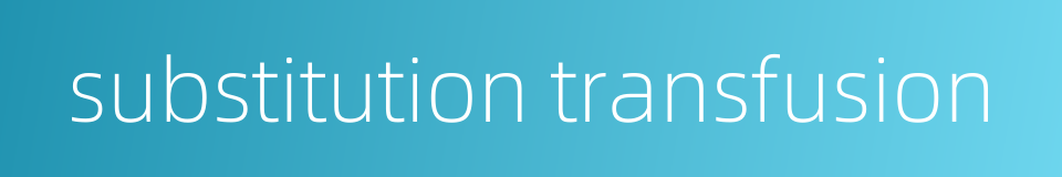 substitution transfusion的同义词