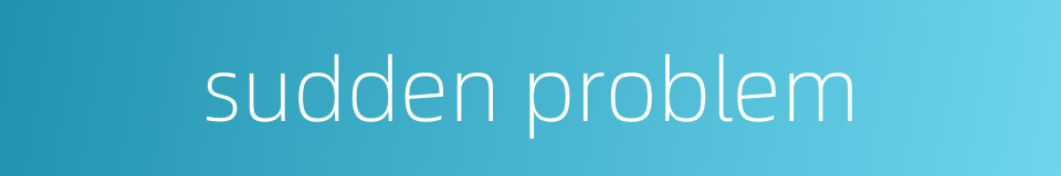 sudden problem的同义词