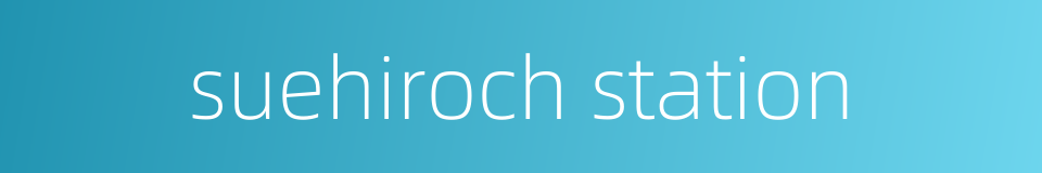 suehiroch station的同义词