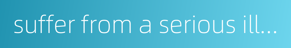 suffer from a serious illness的同义词