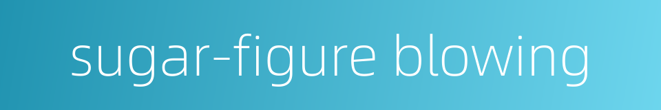 sugar-figure blowing的同义词