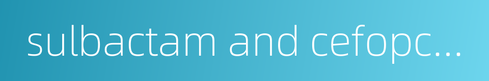sulbactam and cefopcrazone的同义词