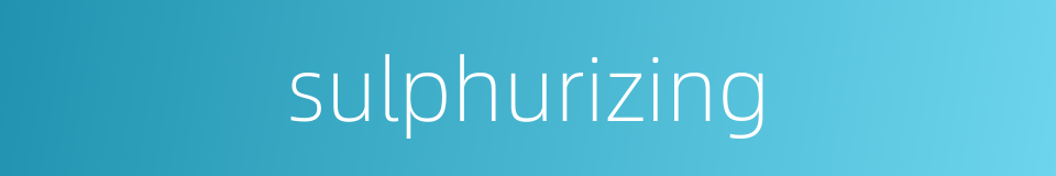 sulphurizing的同义词