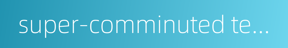 super-comminuted tea powder的同义词