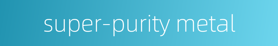 super-purity metal的同义词