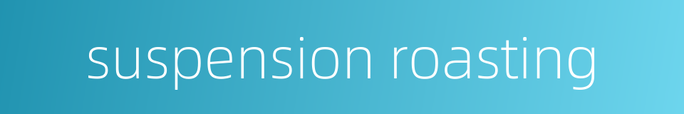 suspension roasting的同义词