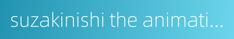 suzakinishi the animation的同义词