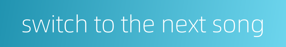 switch to the next song的同义词