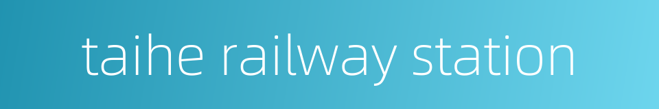 taihe railway station的同义词