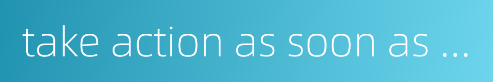 take action as soon as one hears about的同义词