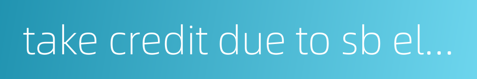 take credit due to sb else的同义词