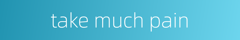 take much pain的同义词