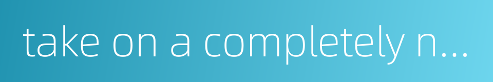 take on a completely new look的同义词