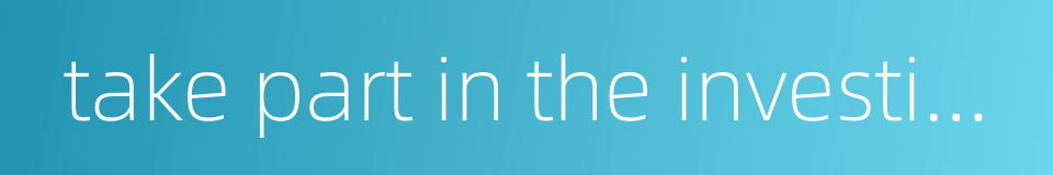 take part in the investigation的同义词