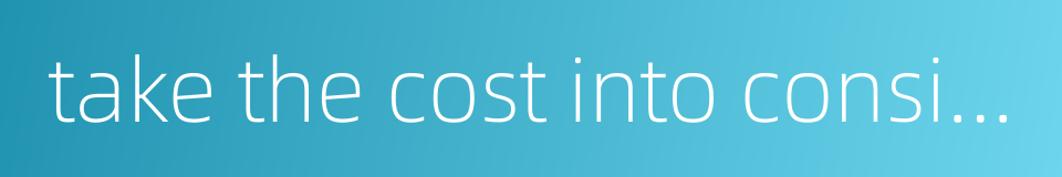 take the cost into consideration的同义词