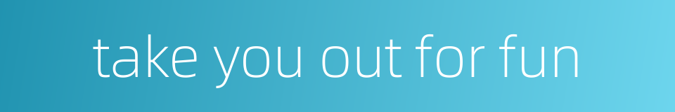 take you out for fun的同义词