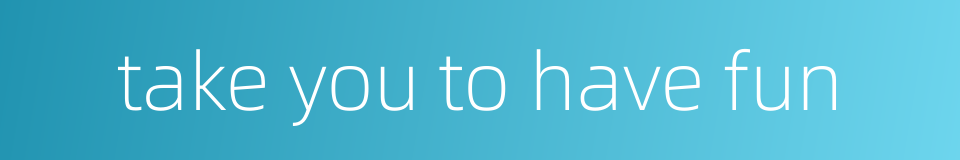 take you to have fun的同义词