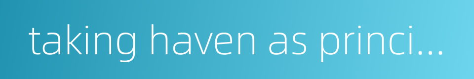taking haven as principle的同义词