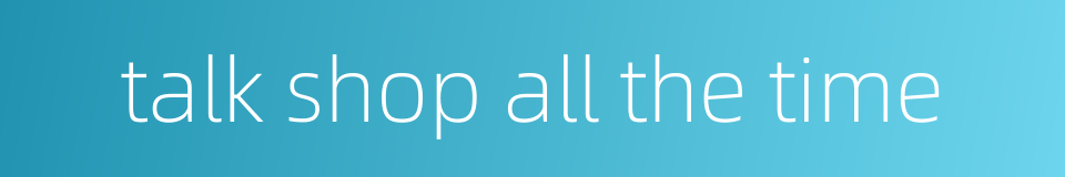 talk shop all the time的同义词