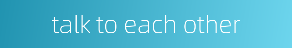 talk to each other的同义词