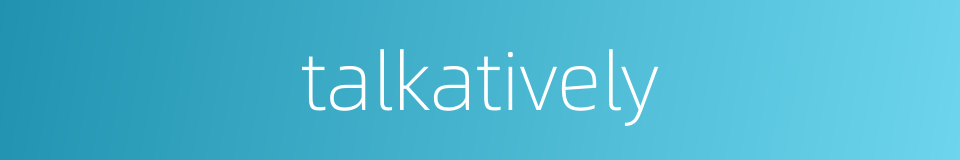 talkatively的同义词