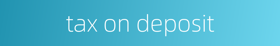 tax on deposit的同义词