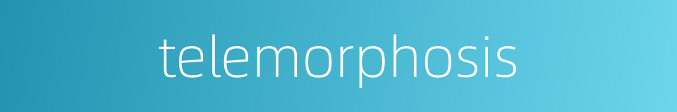 telemorphosis的同义词