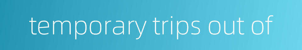 temporary trips out of的同义词