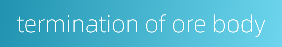 termination of ore body的同义词