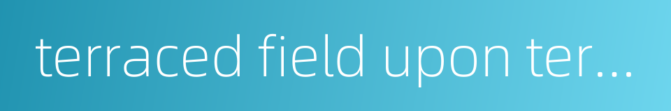 terraced field upon terraced field的同义词