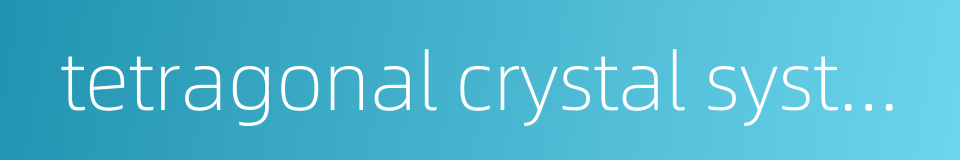 tetragonal crystal system的同义词