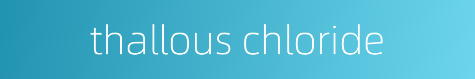 thallous chloride的同义词