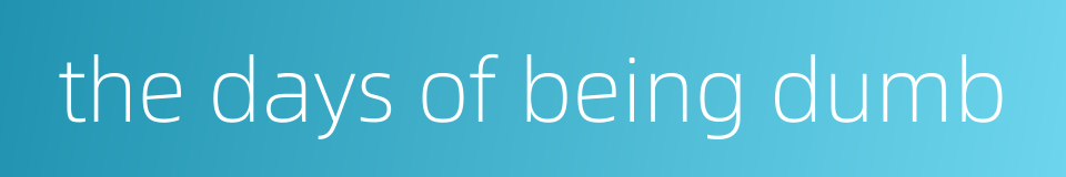 the days of being dumb的同义词