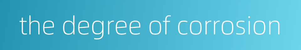 the degree of corrosion的同义词