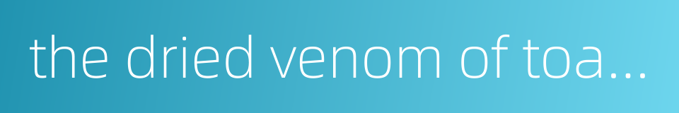 the dried venom of toads的同义词